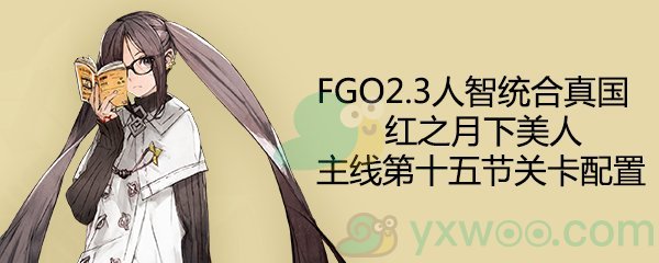 《命运-冠位指定》2.3人智统合真国主线第15节配置