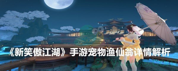 《新笑傲江湖》手游宠物渔仙翁详情解析