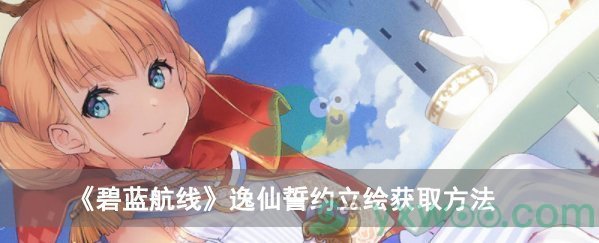 《碧蓝航线》逸仙誓约立绘获取方法