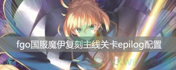 fgo国服魔伊复刻主线关卡epilog 风中绽放的鹅掌草配置