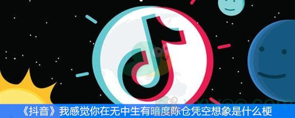 《抖音》我感觉你在无中生有暗度陈仓凭空想象是什么梗