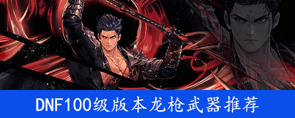 《DNF》100级版本龙枪武器推荐