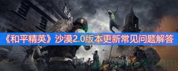 《和平精英》沙漠2.0版本更新常见问题解答