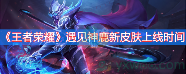 《王者荣耀》遇见神鹿新皮肤上线时间