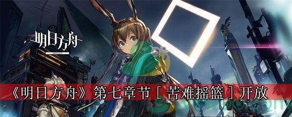 《明日方舟》第七章节[苦难摇篮]开放