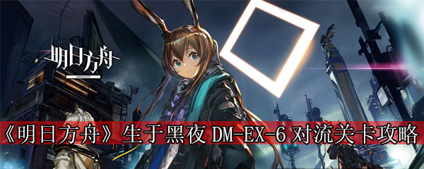 《明日方舟》生于黑夜DM-EX-6对流关卡攻略