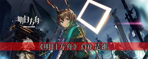 《明日方舟》ff0是谁