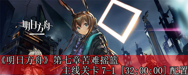 《明日方舟》第七章苦难摇篮主线关卡7-1 [32:00:00]配置