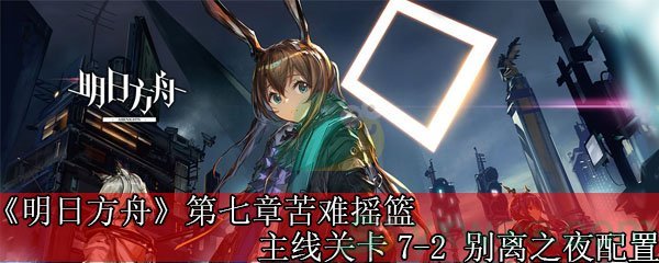 《明日方舟》第七章苦难摇篮主线关卡7-2 别离之夜配置