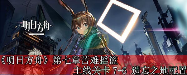 《明日方舟》第七章苦难摇篮主线关卡7-6 遗忘之地配置