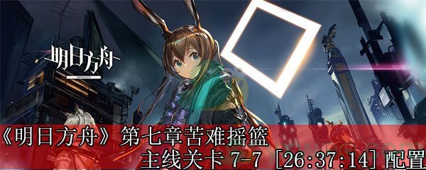 《明日方舟》第七章苦难摇篮主线关卡7-7 [26:37:14]配置