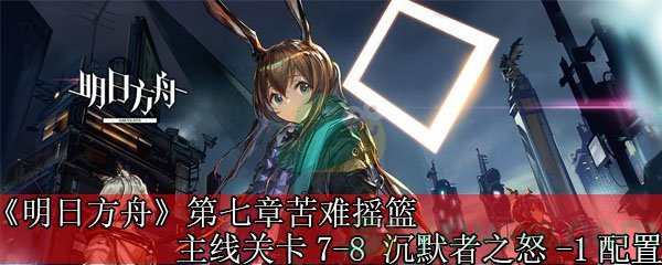 《明日方舟》第七章苦难摇篮主线关卡7-8 沉默者之怒-1配置