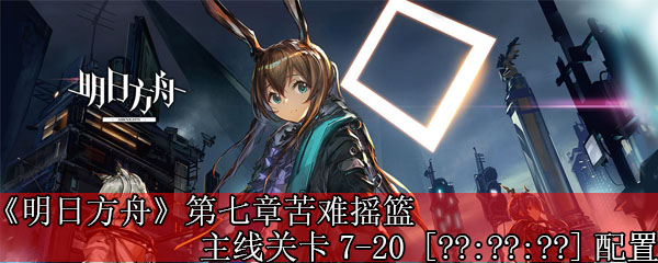 《明日方舟》第七章苦难摇篮主线关卡7-20 [??:??:??]配置