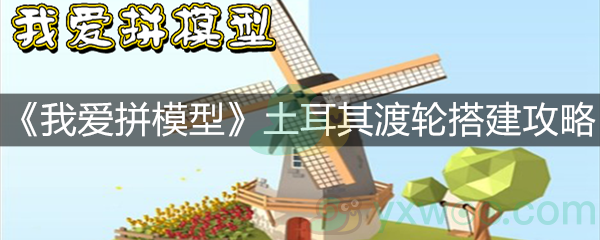 《我爱拼模型》土耳其渡轮搭建攻略