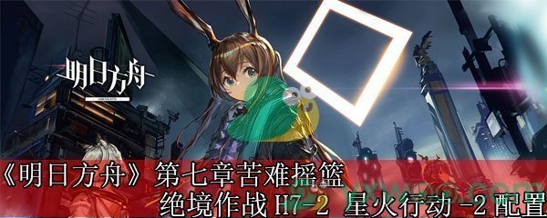 《明日方舟》第七章苦难摇篮绝境作战H7-2 星火行动-2配置