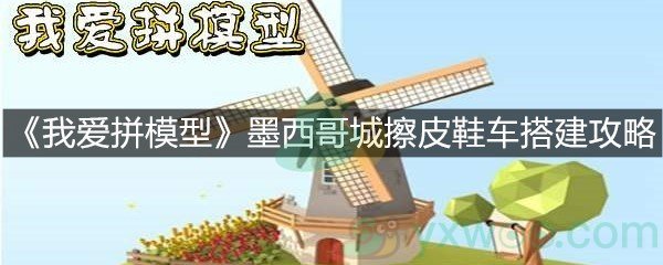 《我爱拼模型》墨西哥城擦皮鞋车搭建攻略