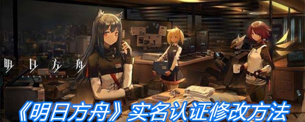 《明日方舟》实名认证修改方法