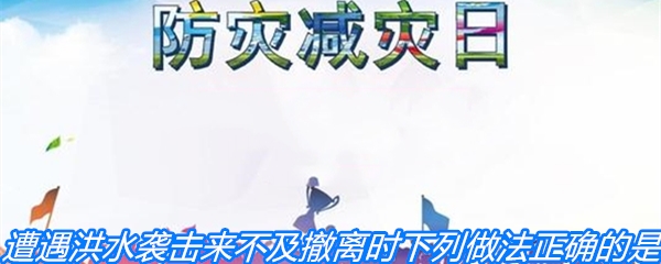 遭遇洪水袭击来不及撤离时，下列做法正确的是