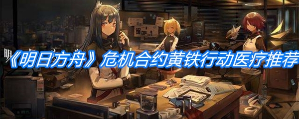 《明日方舟》危机合约黄铁行动医疗培养推荐