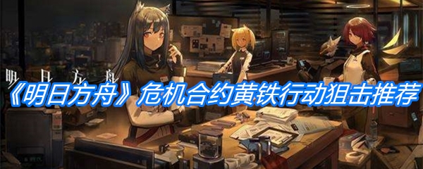 《明日方舟》危机合约黄铁行动狙击培养推荐
