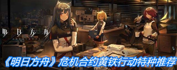 《明日方舟》危机合约黄铁行动特种培养推荐