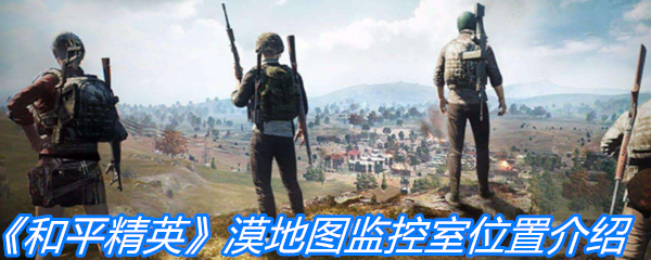 《和平精英》漠地图监控室位置介绍