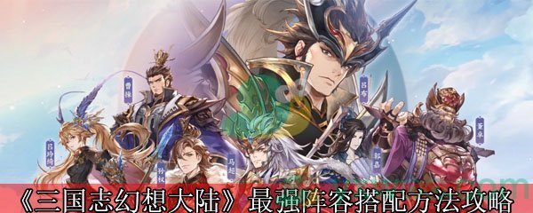 《三国志幻想大陆》平民最强阵容搭配方法攻略