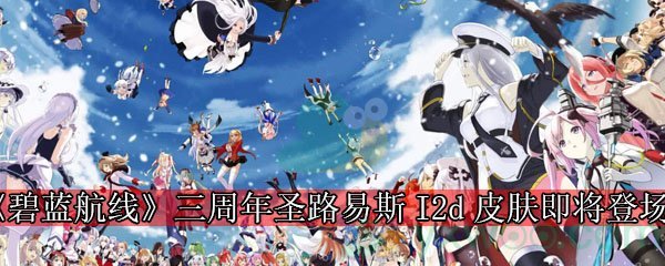 《碧蓝航线》三周年圣路易斯I2d皮肤即将登场