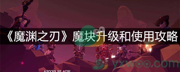 《魔渊之刃》魔块升级和使用攻略