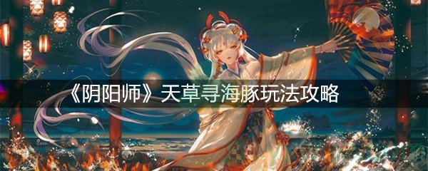 《阴阳师》天草寻海豚玩法攻略