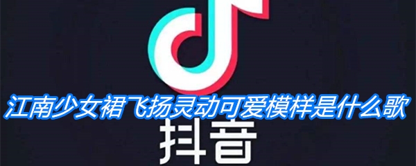 《抖音》江南少女裙飞扬灵动可爱模样是什么歌