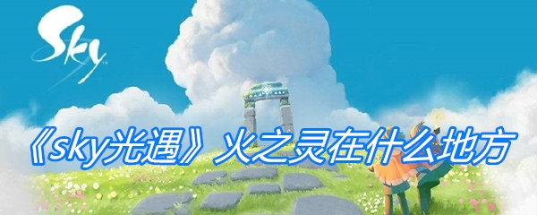 《sky光遇》火之灵在什么地方