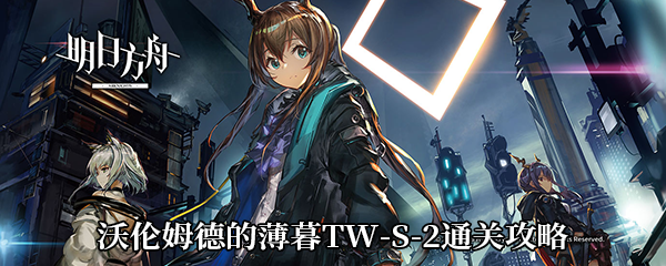 《明日方舟》沃伦姆德的薄暮TW-S-2通关攻略