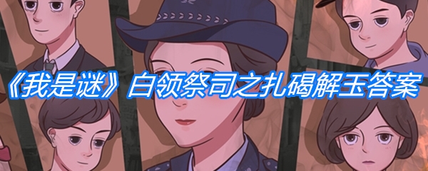 《我是谜》剧本白领祭司之扎碣解玉答案攻略