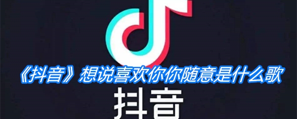 《抖音》想说喜欢你你随意是什么歌