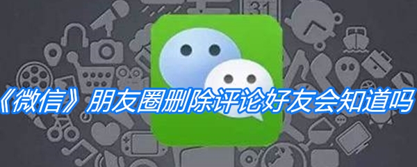 《微信》朋友圈删除评论好友会知道吗