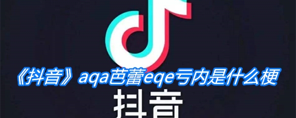 《抖音》aqa芭蕾eqe亏内是什么梗