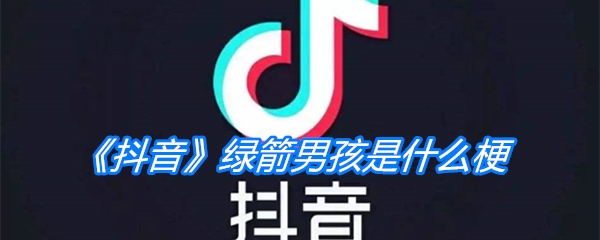 《抖音》绿箭男孩是什么梗