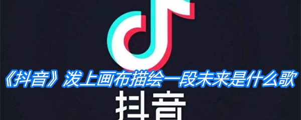 《抖音》泼上画布描绘一段未来是什么歌