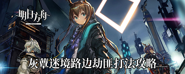 《明日方舟》灰蕈迷境路边劫匪打法攻略