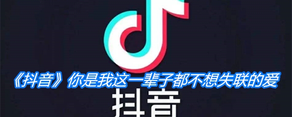 《抖音》你是我这一辈子都不想失联的爱歌曲分享