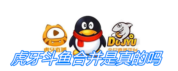 虎牙斗鱼合并是真的吗