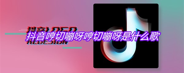 抖音​哼切嘣呀哼切嘣呀是什么歌