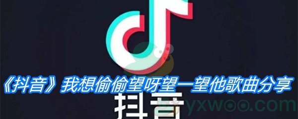 《抖音》我想偷偷望呀望一望他歌曲分享