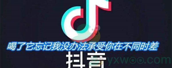 《抖音》喝了它忘记我没办法承受你在不同时差歌曲分享