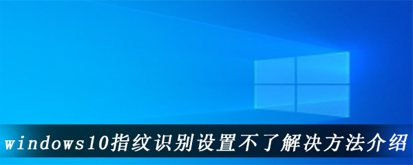 windows10指纹识别设置不了解决方法介绍
