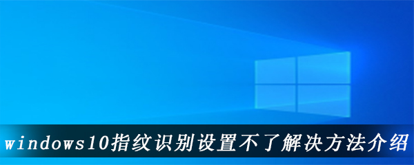 windows10指纹识别设置不了解决方法介绍