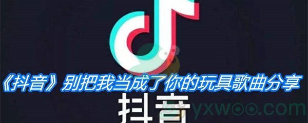 《抖音》别把我当成了你的玩具歌曲分享