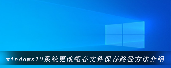 windows10系统更改缓存文件保存路径方法介绍