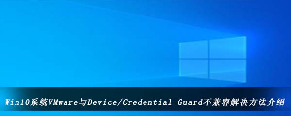 Win10系统VMware与Device/Credential Guard不兼容解决方法介绍